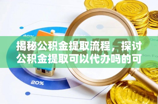 开福揭秘公积金提取流程，探讨公积金提取可以代办吗的可行性与注意事项