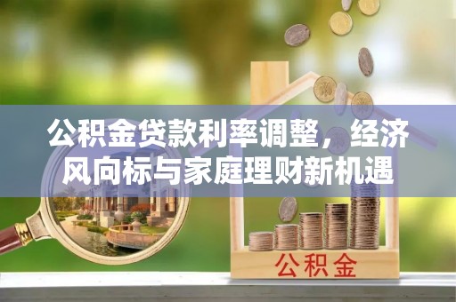 开福公积金贷款利率调整，经济风向标与家庭理财新机遇