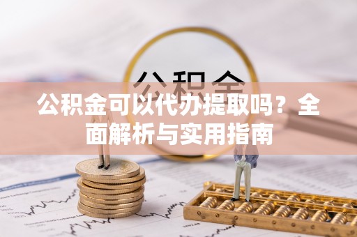 开福公积金可以代办提取吗？全面解析与实用指南