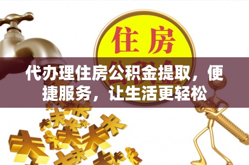 开福代办理住房公积金提取，便捷服务，让生活更轻松