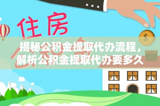 开福揭秘公积金提取代办流程，解析公积金提取代办要多久的真相