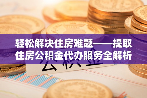 开福轻松解决住房难题——提取住房公积金代办服务全解析
