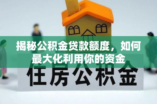 开福揭秘公积金贷款额度，如何最大化利用你的资金