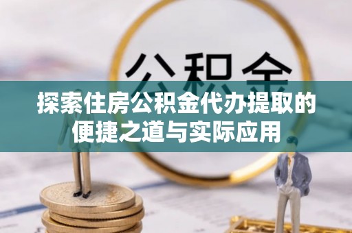 开福探索住房公积金代办提取的便捷之道与实际应用