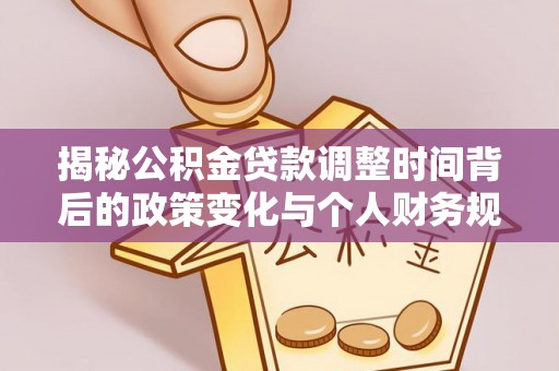 开福揭秘公积金贷款调整时间背后的政策变化与个人财务规划