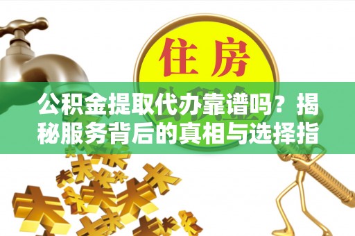 开福公积金提取代办靠谱吗？揭秘服务背后的真相与选择指南