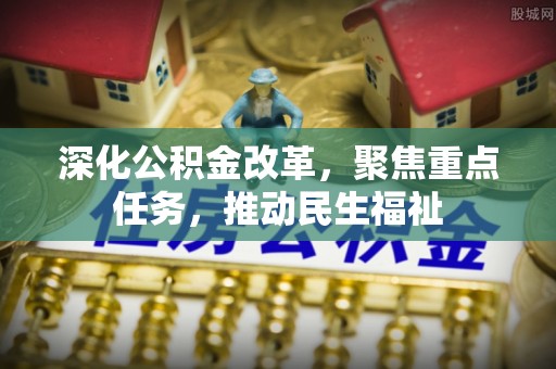 开福深化公积金改革，聚焦重点任务，推动民生福祉