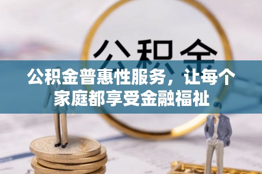 开福公积金普惠性服务，让每个家庭都享受金融福祉