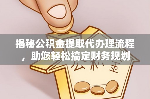 开福揭秘公积金提取代办理流程，助您轻松搞定财务规划