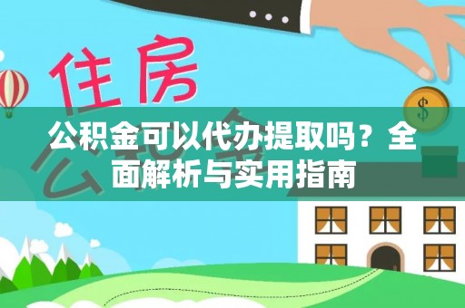 开福公积金可以代办提取吗？全面解析与实用指南