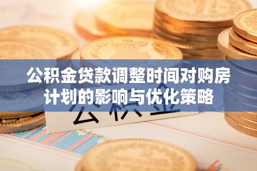 开福公积金贷款调整时间对购房计划的影响与优化策略