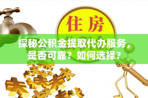 开福探秘公积金提取代办服务，是否可靠？如何选择？