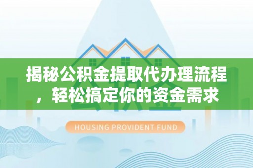 开福揭秘公积金提取代办理流程，轻松搞定你的资金需求