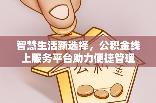 开福智慧生活新选择，公积金线上服务平台助力便捷管理