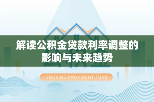 开福解读公积金贷款利率调整的影响与未来趋势