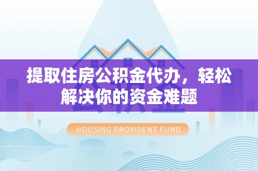 开福提取住房公积金代办，轻松解决你的资金难题