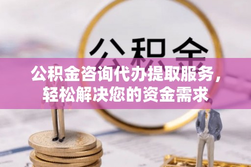 开福公积金咨询代办提取服务，轻松解决您的资金需求