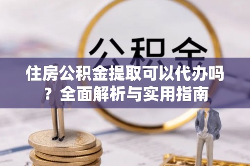 开福住房公积金提取可以代办吗？全面解析与实用指南