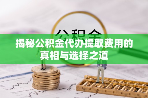 开福揭秘公积金代办提取费用的真相与选择之道