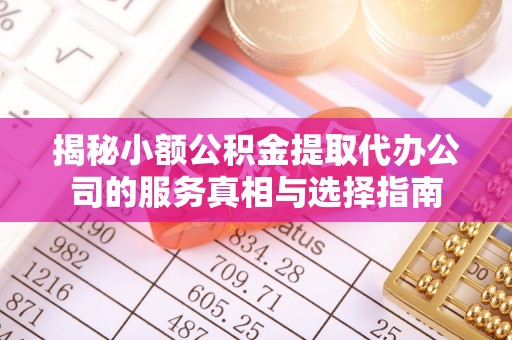 开福揭秘小额公积金提取代办公司的服务真相与选择指南