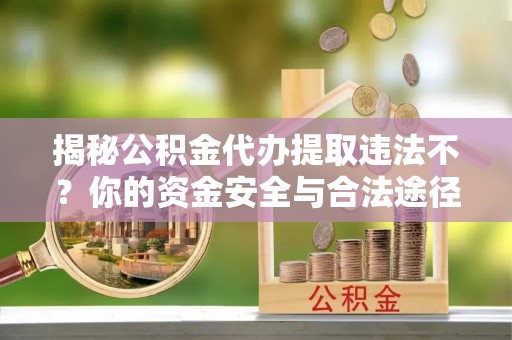 开福揭秘公积金代办提取违法不？你的资金安全与合法途径解析