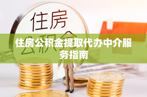 开福住房公积金提取代办中介服务指南