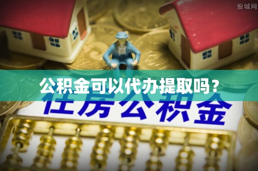 开福公积金可以代办提取吗？