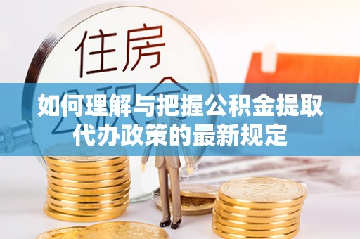 开福如何理解与把握公积金提取代办政策的最新规定