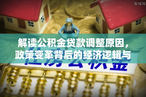开福解读公积金贷款调整原因，政策变革背后的经济逻辑与民生影响