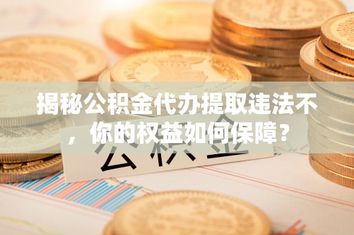 开福揭秘公积金代办提取违法不，你的权益如何保障？
